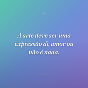 A arte deve ser uma expressão de amor ou não é nada.