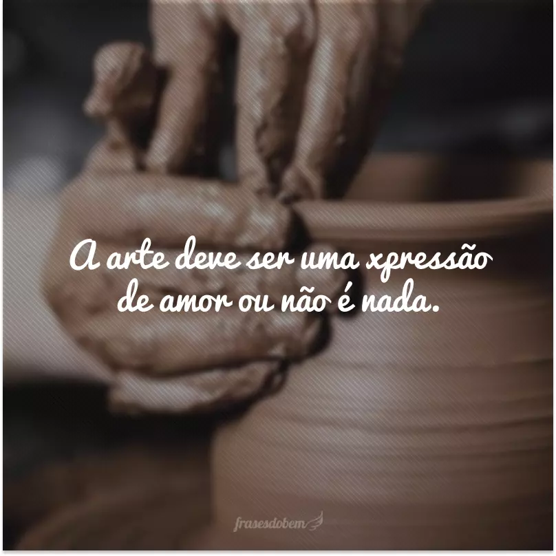 A arte deve ser uma expressão de amor ou não é nada.