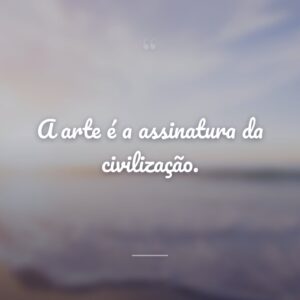 A arte é a assinatura da civilização.