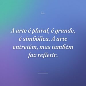 A arte é plural, é grande, é simbólica. A arte entretém, mas também faz refletir.