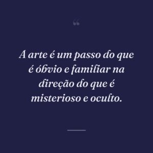 A arte é um passo do que é óbvio e familiar na direção do que é misterioso e oculto.