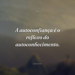A autoconfiança é o reflexo do autoconhecimento.