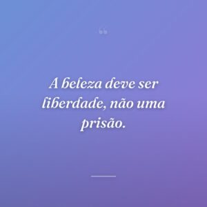 A beleza deve ser liberdade, não uma prisão.