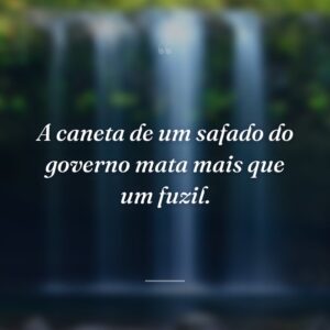 A caneta de um safado do governo mata mais que um fuzil.