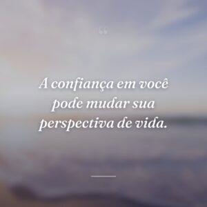 A confiança em você pode mudar sua perspectiva de vida.