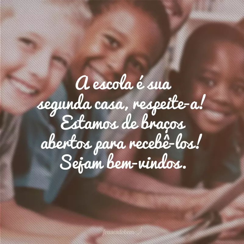 A escola é sua segunda casa, respeite-a! Estamos de braços abertos para recebê-los! Sejam bem-vindos.