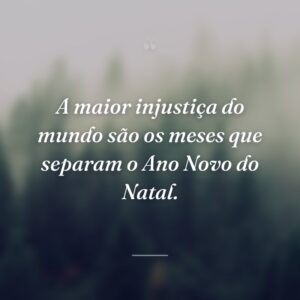 A maior injustiça do mundo são os meses que separam o Ano Novo do Natal.
