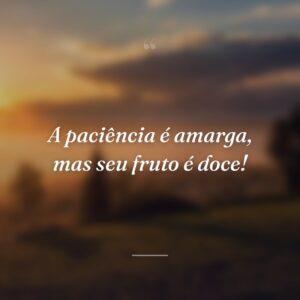 A paciência é amarga, mas seu fruto é doce!