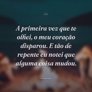 A primeira vez que te olhei, o meu coração disparou. E tão de repente eu notei que alguma coisa mudou.