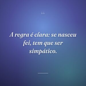 A regra é clara: se nasceu fei, tem que ser simpático.