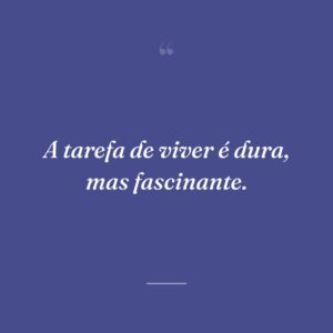 A tarefa de viver é dura, mas fascinante.
