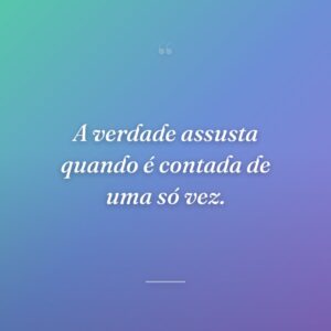 A verdade assusta quando é contada de uma só vez.