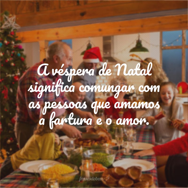 A véspera de Natal significa comungar com as pessoas que amamos a fartura e o amor.