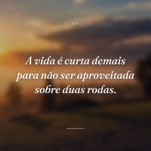 A vida é curta demais para não ser aproveitada sobre duas rodas.