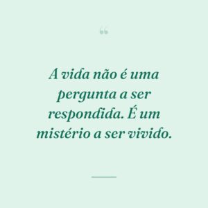 A vida não é uma pergunta a ser respondida. É um mistério a ser vivido.