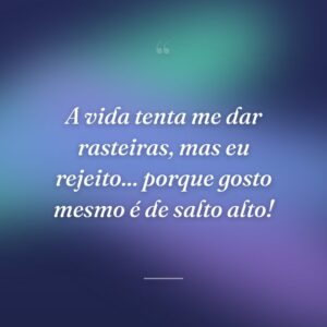 A vida tenta me dar rasteiras, mas eu rejeito... porque gosto mesmo é de salto alto!
