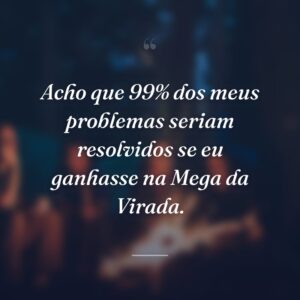 Acho que 99% dos meus problemas seriam resolvidos se eu ganhasse na Mega da Virada.