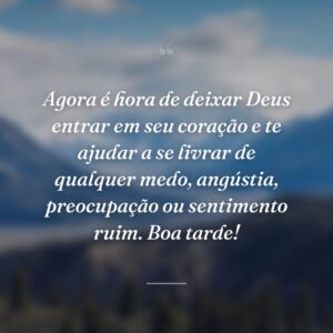 Agora é hora de deixar Deus entrar em seu coração e te ajudar a se livrar de qualquer medo, angústia, preocupação ou sentimento ruim. Boa tarde!