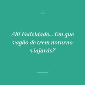 Ah! Felicidade... Em que vagão de trem noturno viajarás?