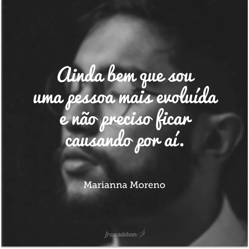 Ainda bem que sou uma pessoa mais evoluída e não preciso ficar causando por aí.