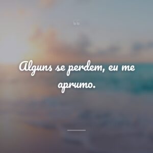 Alguns se perdem, eu me aprumo.