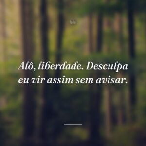 Alô, liberdade. Desculpa eu vir assim sem avisar.