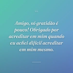 Amigo, só gratidão é pouco! Obrigado por acreditar em mim quando eu achei difícil acreditar em mim mesmo.