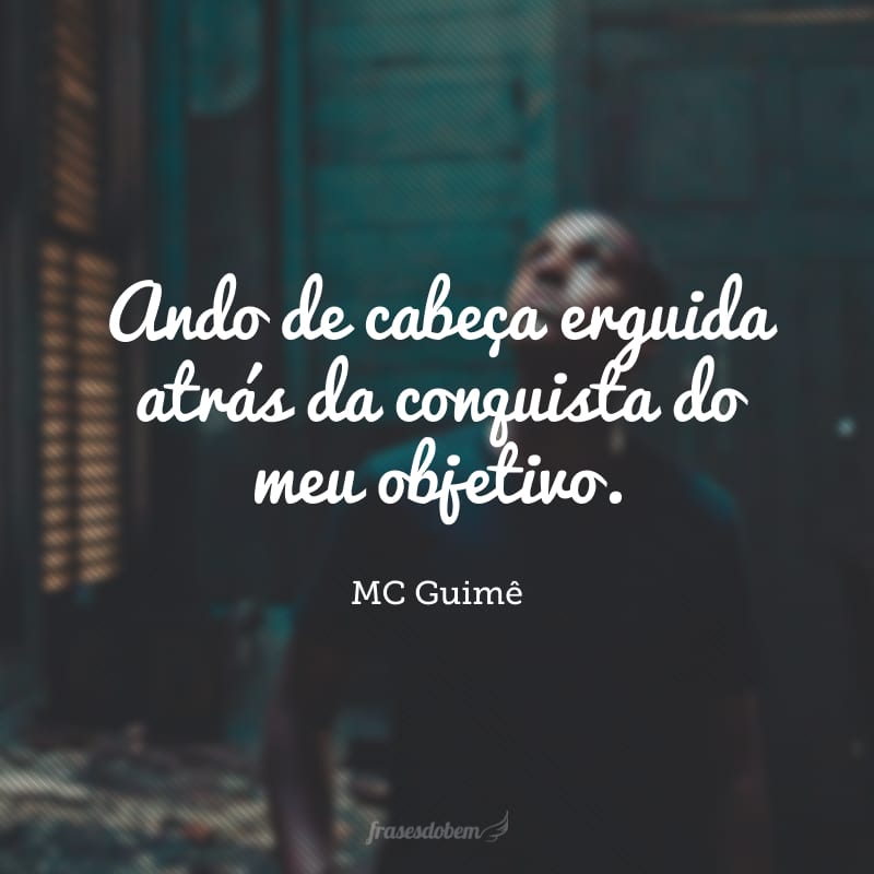 Ando de cabeça erguida atrás da conquista do meu objetivo.