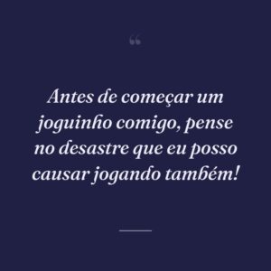 Antes de começar um joguinho comigo, pense no desastre que eu posso causar jogando também!
