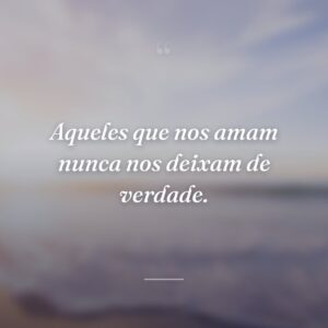 Aqueles que nos amam nunca nos deixam de verdade.