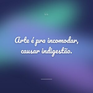Arte é pra incomodar, causar indigestão.