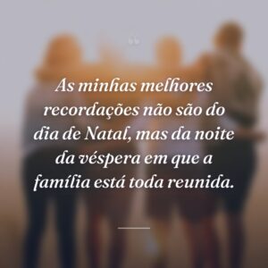 As minhas melhores recordações não são do dia de Natal, mas da noite da véspera em que a família está toda reunida.