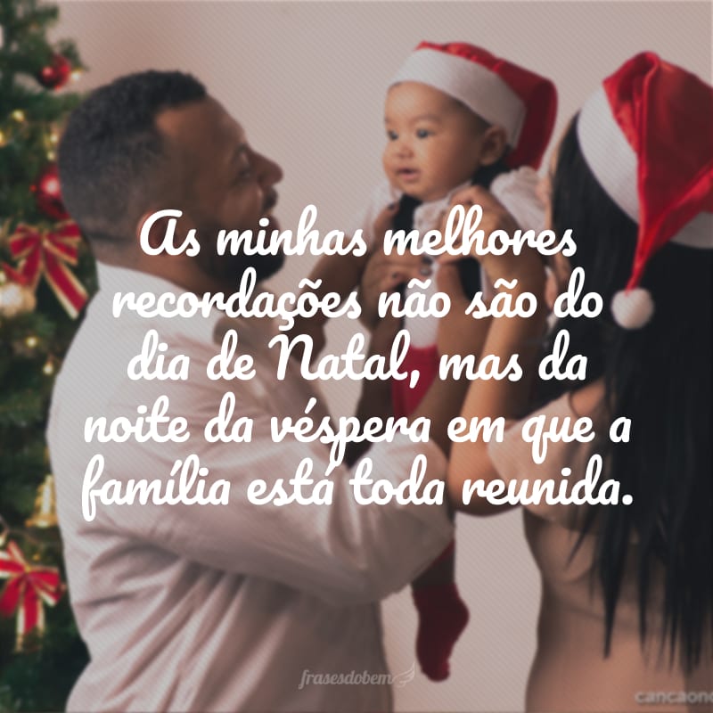 As minhas melhores recordações não são do dia de Natal, mas da noite da véspera em que a família está toda reunida. 