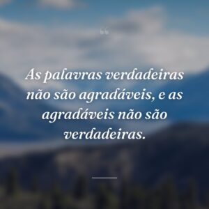 As palavras verdadeiras não são agradáveis, e as agradáveis não são verdadeiras.