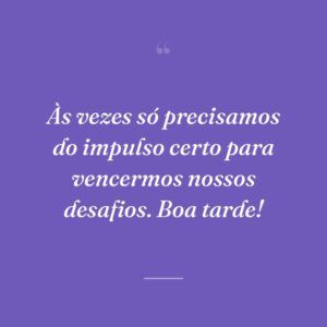 Às vezes só precisamos do impulso certo para vencermos nossos desafios. Boa tarde!