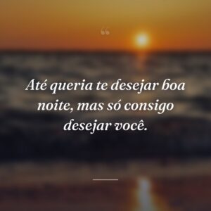 Até queria te desejar boa noite, mas só consigo desejar você.
