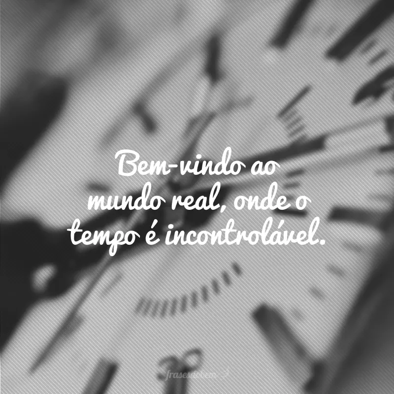 Bem-vindo ao mundo real, onde o tempo é incontrolável.