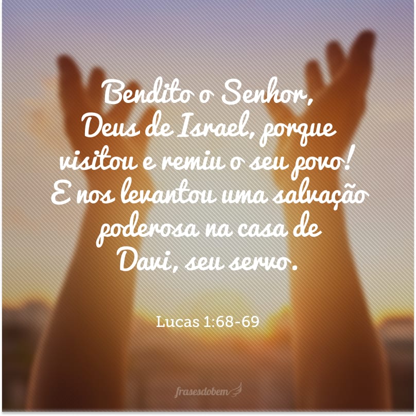 Bendito o Senhor, Deus de Israel, porque visitou e remiu o seu povo! E nos levantou uma salvação poderosa na casa de Davi, seu servo.