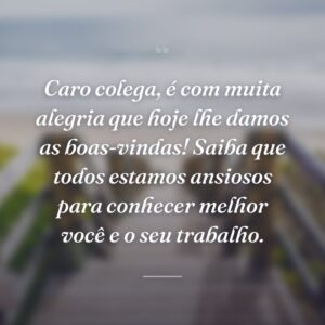 Caro colega, é com muita alegria que hoje lhe damos as boas-vindas! Saiba que todos estamos ansiosos para conhecer melhor você e o seu trabalho.