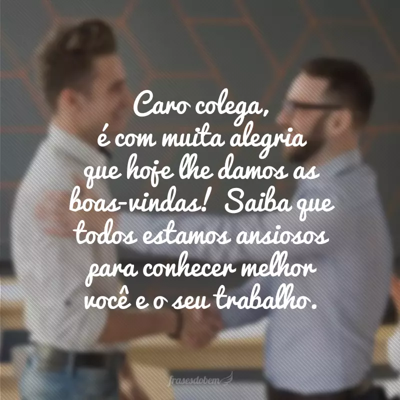 Caro colega, é com muita alegria que hoje lhe damos as boas-vindas! Saiba que todos estamos ansiosos para conhecer melhor você e o seu trabalho.