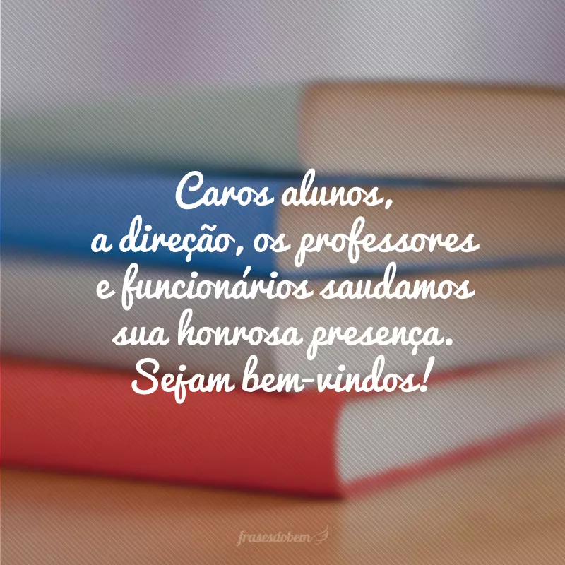 Caros alunos, a direção, os professores e funcionários saudamos sua honrosa presença. Sejam bem-vindos!