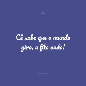 Cê sabe que o mundo gira, a fila anda!
