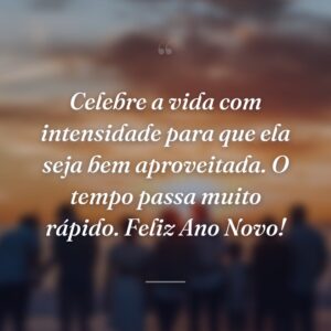 Celebre a vida com intensidade para que ela seja bem aproveitada. O tempo passa muito rápido. Feliz Ano Novo!