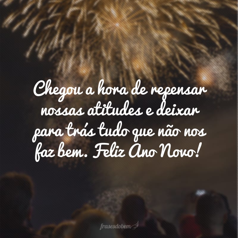 Chegou a hora de repensar nossas atitudes e deixar para trás tudo que não nos faz bem. Feliz Ano Novo!