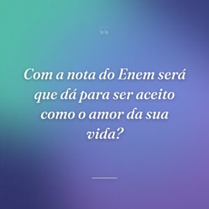 Com a nota do Enem será que dá para ser aceito como o amor da sua vida?