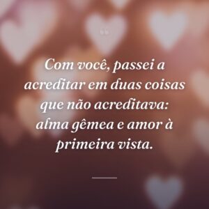 Com você, passei a acreditar em duas coisas que não acreditava: alma gêmea e amor à primeira vista.