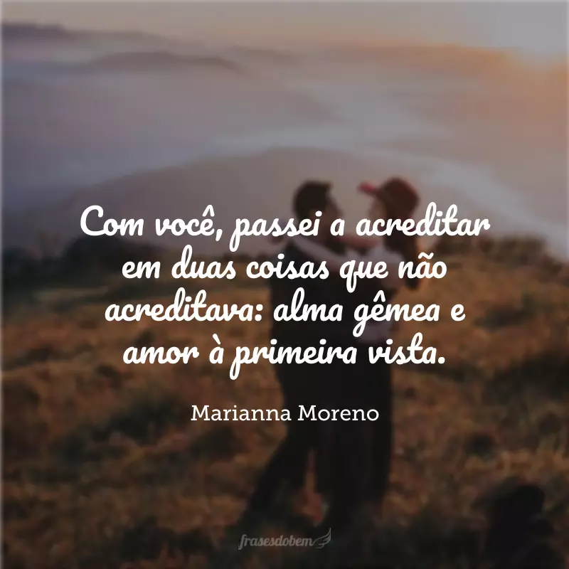 Com você, passei a acreditar em duas coisas que não acreditava: alma gêmea e amor à primeira vista. 