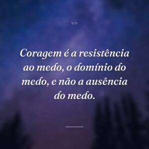 Coragem é a resistência ao medo, o domínio do medo, e não a ausência do medo.
