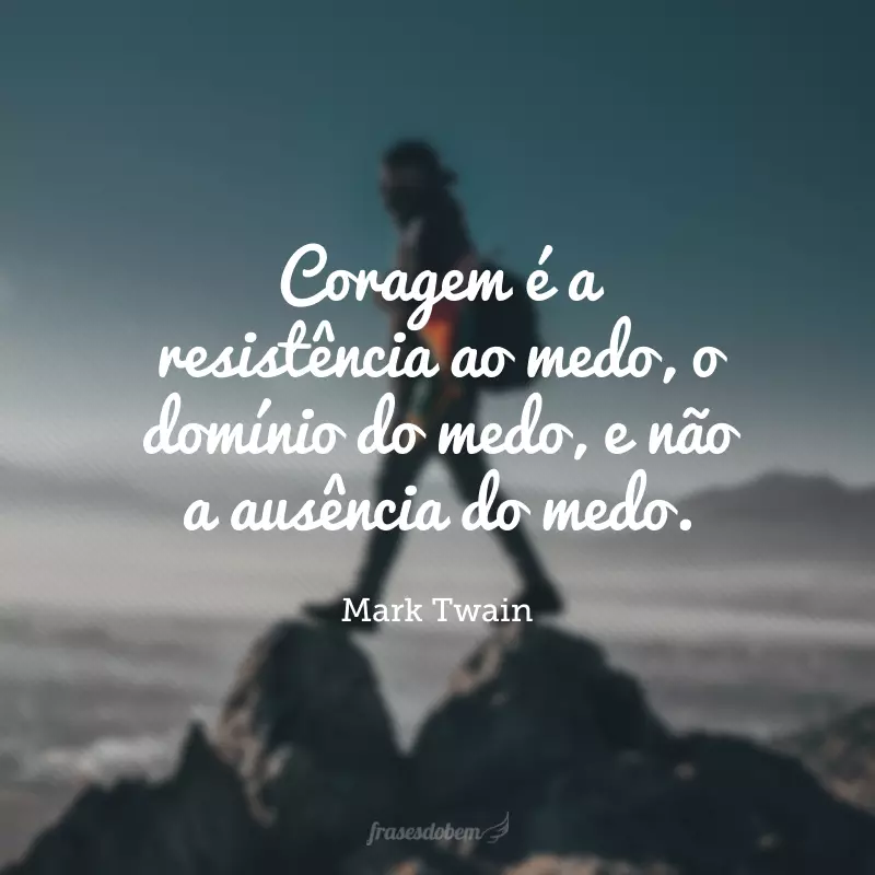 Coragem é a resistência ao medo, o domínio do medo, e não a ausência do medo.