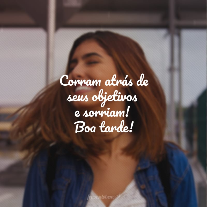 Corram atrás de seus objetivos e sorriam! Boa tarde!